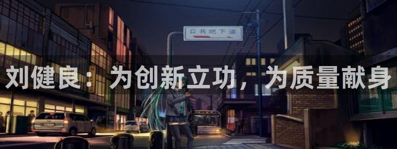 天辰娱乐提现：刘健良：为创新立功，为质量献身